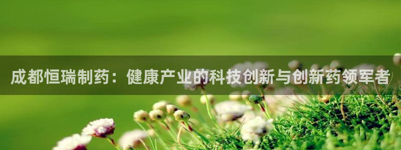 老哥俱乐部是干什么的：成都恒瑞制药：健康产业的科技创新与创新药领军者