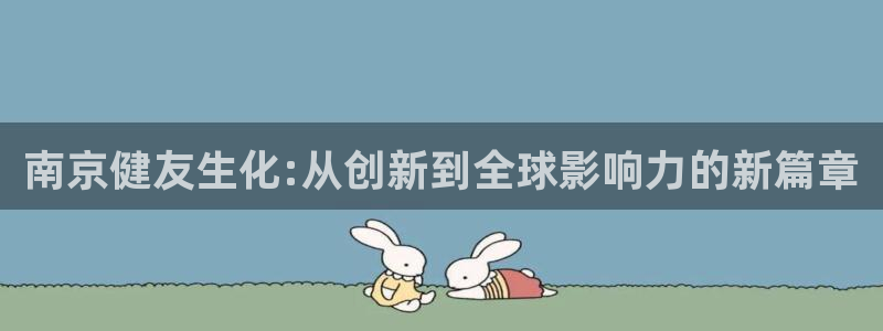 老哥吧九游会下架吗：南京健友生化:从创新到全球影响力的新篇章
