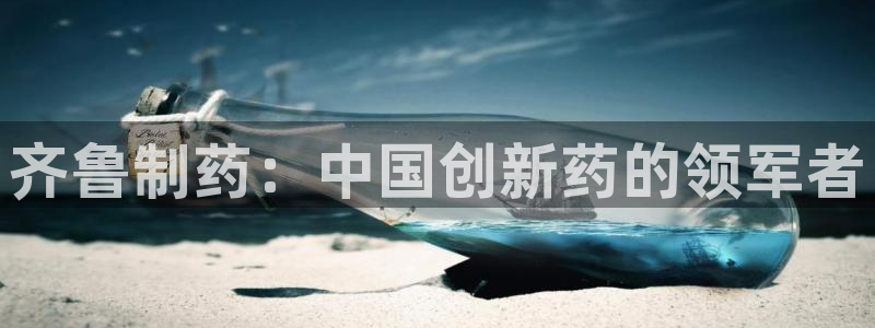 九游会老哥俱乐部官网：齐鲁制药：中国创新药的领军者