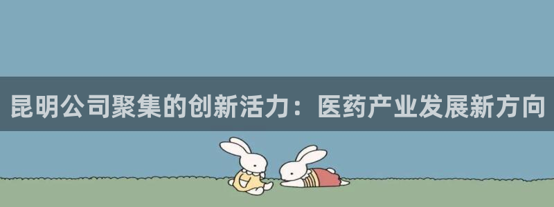 ag九游老哥俱乐部：昆明公司聚集的创新活力：医药产业发展新方向