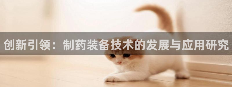九游会老哥俱乐部社区论坛：创新引领：制药装备技术的发展与应用研究