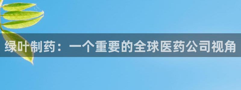 九游会老哥：绿叶制药：一个重要的全球医药公司视角