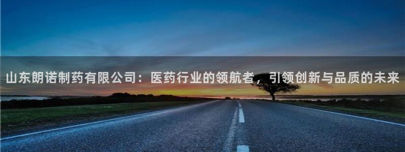 老哥吧九游会：山东朗诺制药有限公司：医药行业的领航者，引领创新与品质的未来