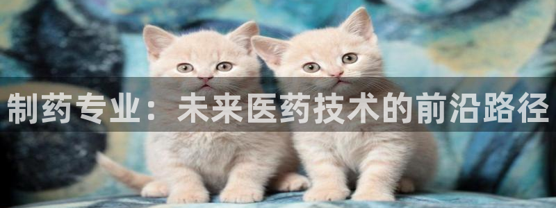 老哥俱乐部是干什么的啊：制药专业：未来医药技术的前沿路径