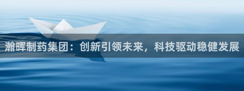 九游会老哥必备的交流社区九：瀚晖制药集团：创新引领未来，科技驱动稳健发展