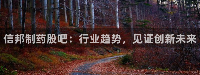 九游老哥俱乐部官网登录网址：信邦制药股吧：行业趋势，见证创新未来