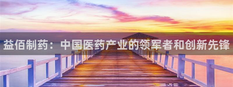 老哥吧九游会：益佰制药：中国医药产业的领军者和创新先锋