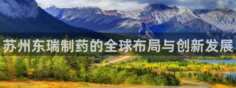 ag九游老哥俱乐部：苏州东瑞制药的全球布局与创新发展