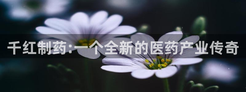 ag九游会老哥俱乐部：千红制药:一个全新的医药产业传奇