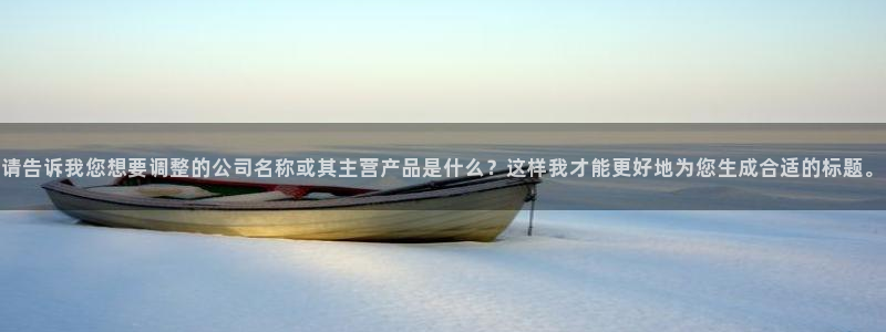 九游老哥俱乐部官网登录：请告诉我您想要调整的公司名称或其主营产品是什么？这样我才能更好地为您生成合适的标题。