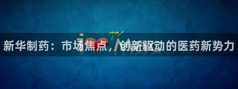 ag九游老哥俱乐部：新华制药：市场焦点，创新驱动的医药新势力
