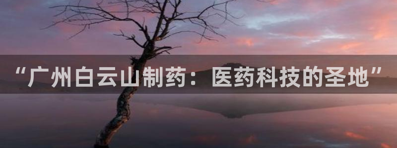 usdt九游会老哥俱乐部：“广州白云山制药：医药科技的圣地”