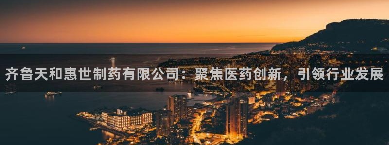 九游老哥俱乐部登录：齐鲁天和惠世制药有限公司：聚焦医药创新，引领行业发展