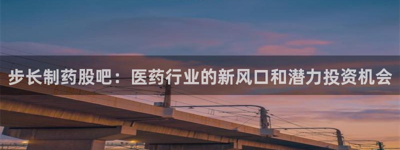 九游老哥俱乐部官网登录入口：步长制药股吧：医药行业的新风口和潜力投资机会