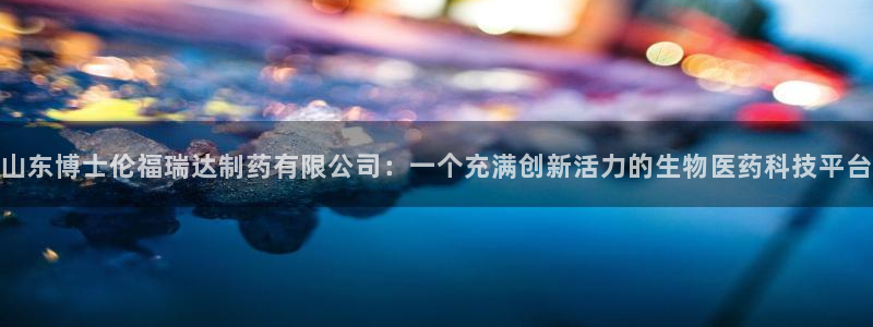 九游老哥俱乐部官网登录：山东博士伦福瑞达制药有限公司：一个充满创新活力的生物医药科技平台