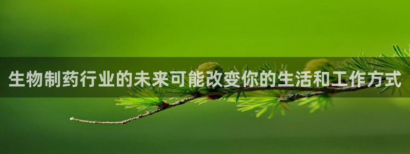 九游会老哥俱乐部官方网站：生物制药行业的未来可能改变你的生活和工作方式