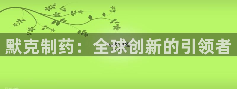 九游会老哥俱乐部官方网站：默克制药：全球创新的引领者