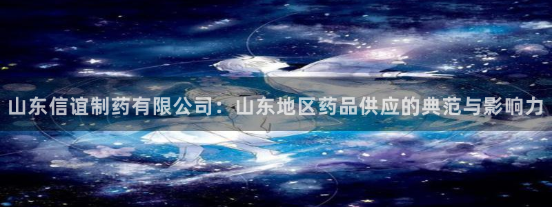 九游老哥俱乐部登录：山东信谊制药有限公司：山东地区药品供应的