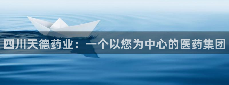 ag九游会老哥俱乐部：四川天德药业：一个以您为中心的医药集团