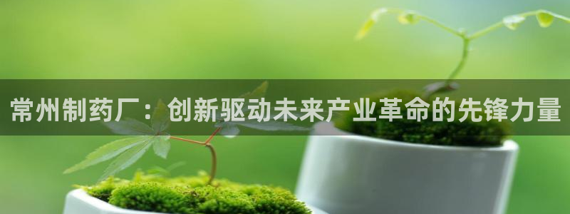 九游会老哥：常州制药厂：创新驱动未来产业革命的先锋力量