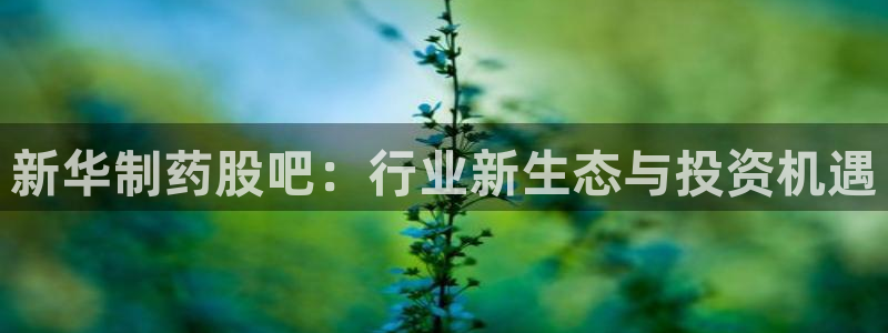 j9九游会老哥俱乐部交流区：新华制药股吧：行业新生态与投资机