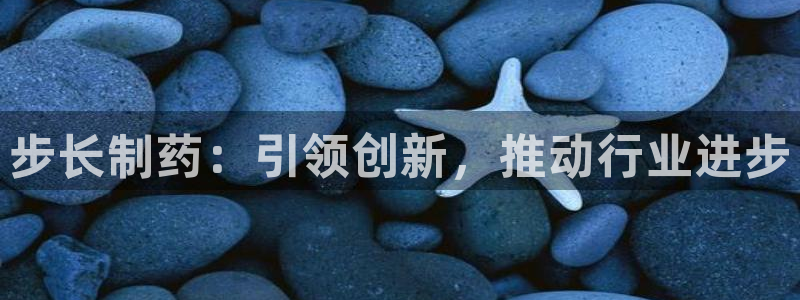 九游会老哥俱乐部官网：步长制药：引领创新，推动行业进步