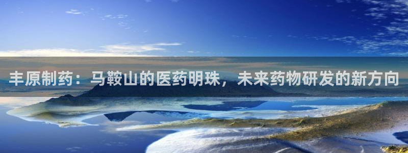 ag九游会老哥：丰原制药：马鞍山的医药明珠，未来药物研发的新方向