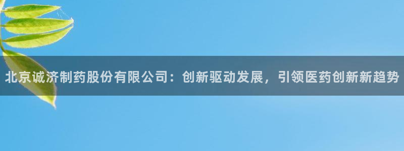 九游老哥俱乐部官网登录入口：北京诚济制药股份有限公司：创新驱动发展，引领医药创新新趋势