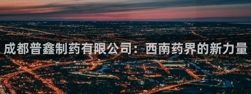九游会老哥俱乐部交流社区：成都普鑫制药有限公司：西南药界的新力量