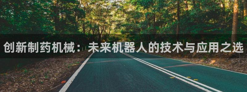 九游会老哥俱乐部社区论坛：创新制药机械：未来机器人的技术与应用之选