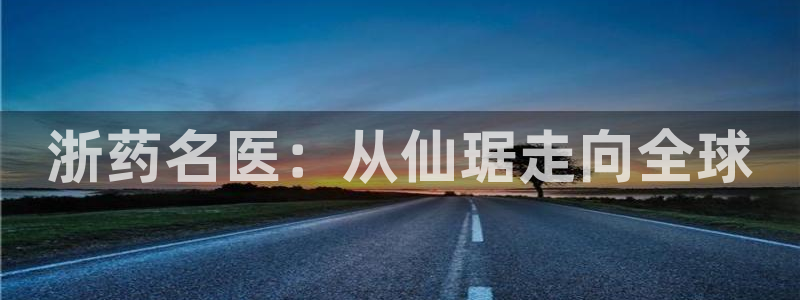 九游会老哥俱乐部：浙药名医：从仙琚走向全球