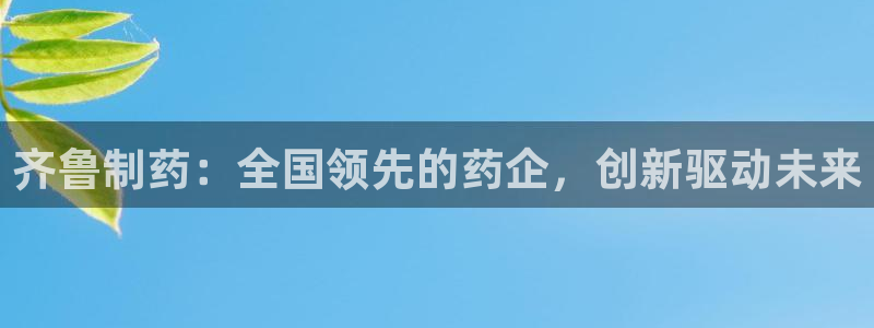 九游老哥俱乐部官网登录不了：齐鲁制药：全国领先的药企，创新驱动未来
