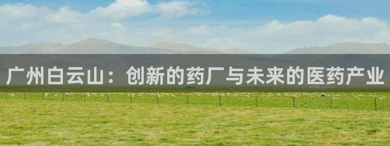 九游会老哥必备的交流社区：广州白云山：创新的药厂与未来的医药产业