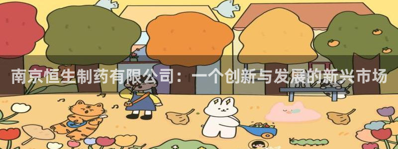 九游会老哥俱乐部必备的交流社区论坛：南京恒生制药有限公司：一个创新与发展的新兴市场