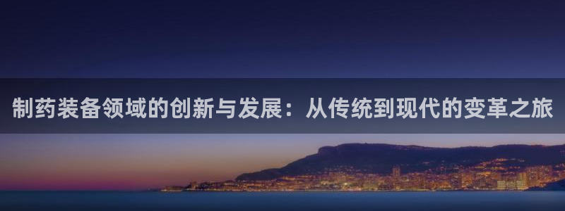 j9九游会老哥俱乐部交流区：制药装备领域的创新与发展：从传统到现代的变革之旅