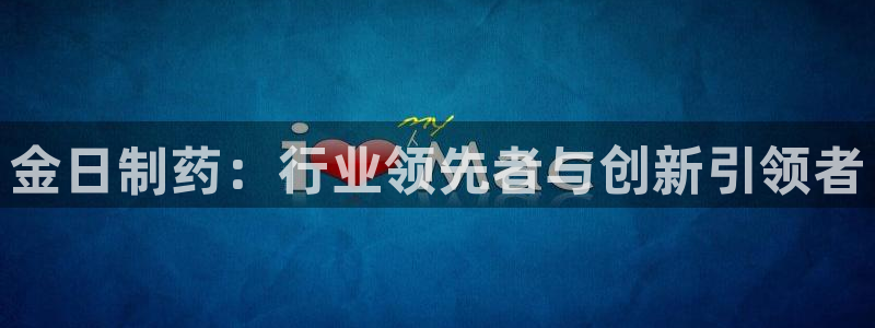 九游老哥俱乐部登录：金日制药：行业领先者与创新引领者