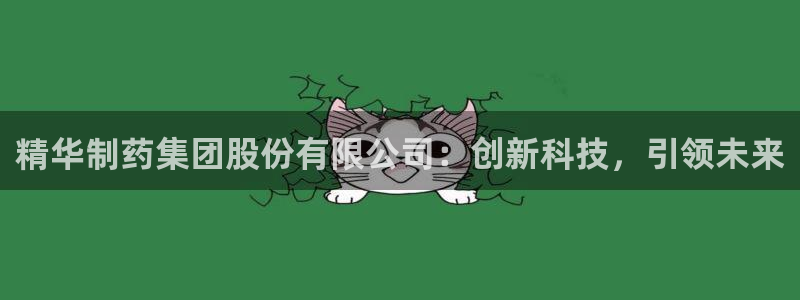 老哥吧九游会：精华制药集团股份有限公司：创新科技，引领未来