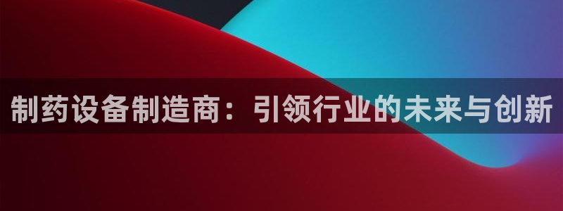 九游会老哥俱乐部官方网站：制药设备制造商：引领行业的未来与创新