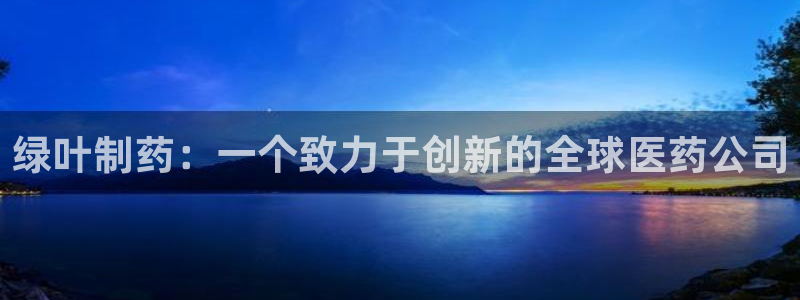 9游会老哥：绿叶制药：一个致力于创新的全球医药公司