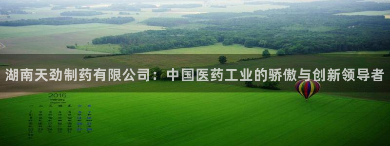 九游会老哥俱乐部论坛版：湖南天劲制药有限公司：中国医药工业的骄傲与创新领导者