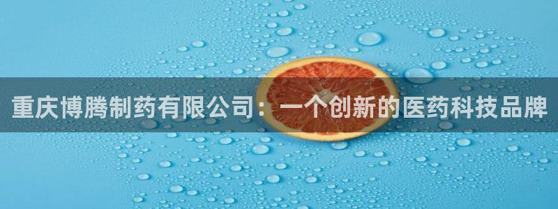 九游老哥俱乐部官网登录：重庆博腾制药有限公司：一个创新的医药科技品牌