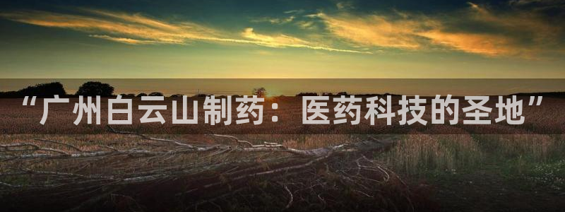 j9九游会老哥俱乐部交流区：“广州白云山制药：医药科技的圣地”