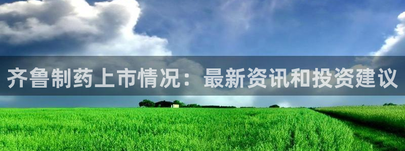 九游老哥俱乐部登录：齐鲁制药上市情况：最新资讯和投资建议