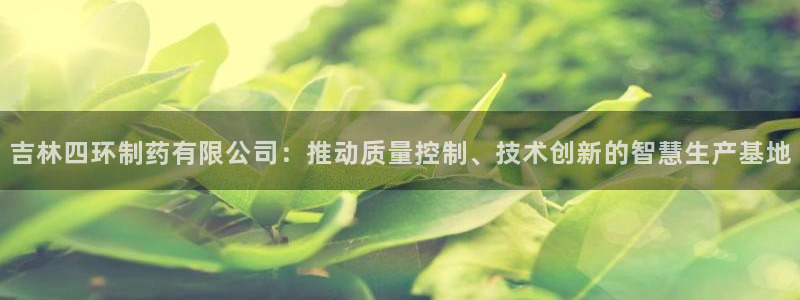 九游会老哥必备的交流社区：吉林四环制药有限公司：推动质量控制、技术创新的智慧生产基地