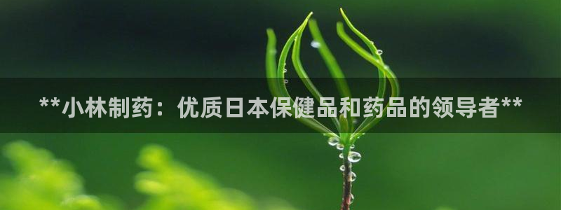 九游会老哥俱乐部官网首页论坛：**小林制药：优质日本保健品和药品的领导者**