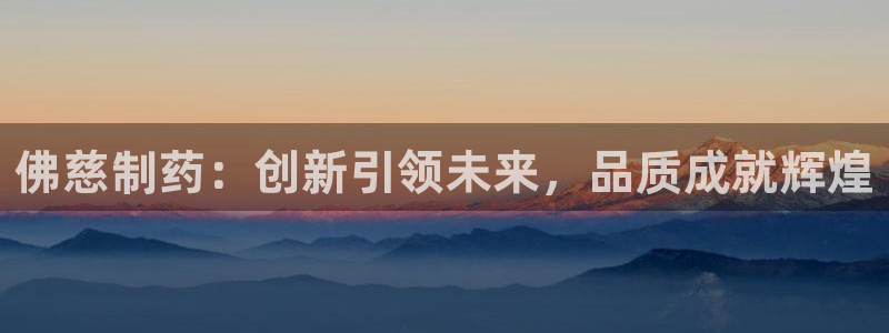 九游老哥俱乐部官网登录不了：佛慈制药：创新引领未来，品质成就辉煌
