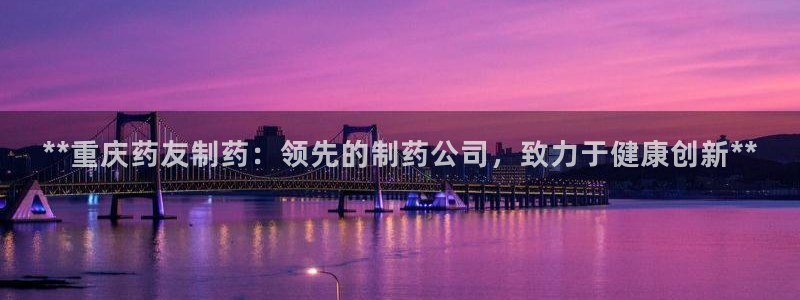 九游老哥俱乐部官网登录入口：**重庆药友制药：领先的制药公司，致力于健康创新**
