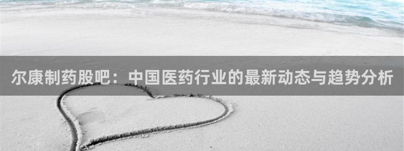 九游老哥俱乐部官网登录不了：尔康制药股吧：中国医药行业的最新动态与趋势分析