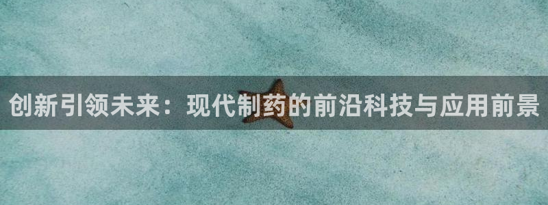 九游老哥俱乐部官网登录：创新引领未来：现代制药的前沿科技与应用前景