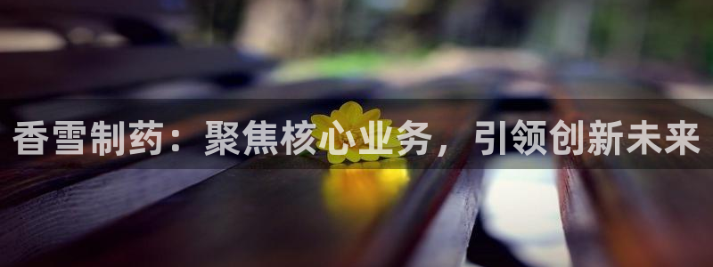 j9九游会老哥俱乐部交流区：香雪制药：聚焦核心业务，引领创新未来